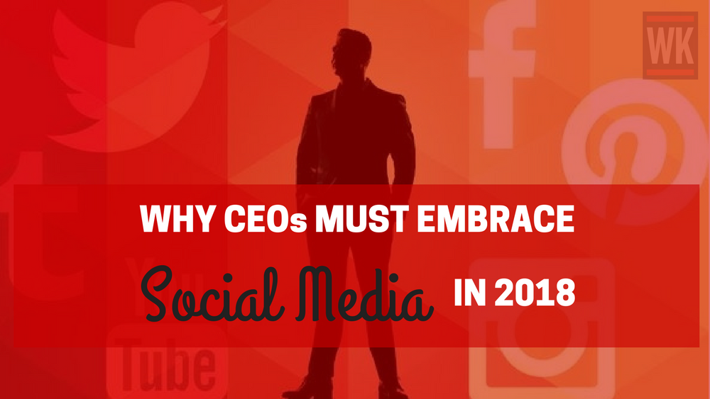 WHY CEOs MUST EMBRACE SOCIAL MEDIA IN 2018