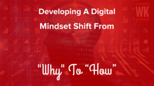 Developing A Digital Mindset Shift From _Why_ To “How”